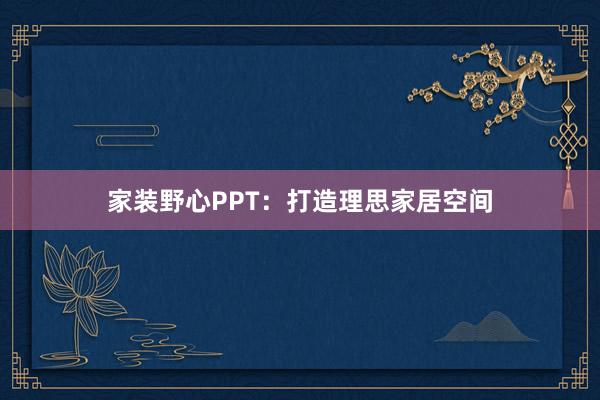 家装野心PPT:打造理思家居空间